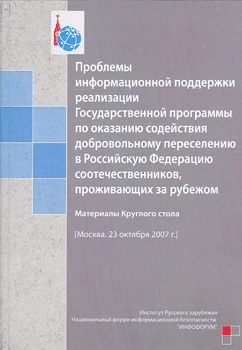 Проблемы информационной поддержки реализации Государственной программы по оказанию содействия добровольному переселению в Российскую Федерацию соотечественников, проживающих за рубежом. Материалы Круглого стола (23 октября 2007 г.) - Институт Русского зар